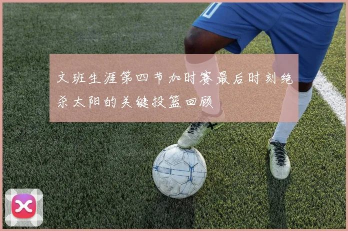 文班生涯第四节加时赛最后时刻绝杀太阳的关键投篮回顾