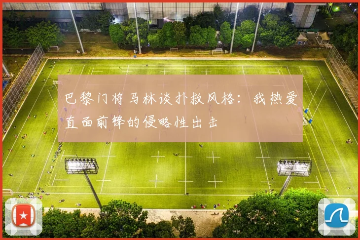 巴黎门将马林谈扑救风格：我热爱直面前锋的侵略性出击
