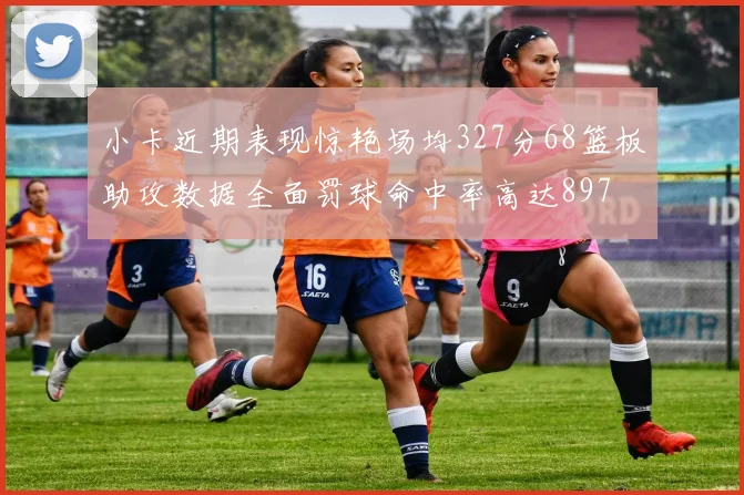 小卡近期表现惊艳场均327分68篮板助攻数据全面罚球命中率高达897