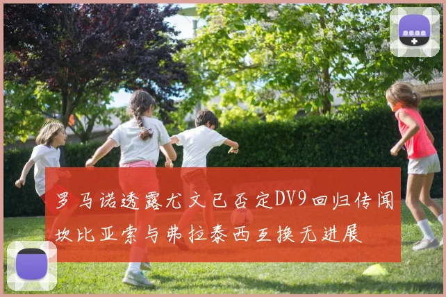 罗马诺透露尤文已否定DV9回归传闻坎比亚索与弗拉泰西互换无进展