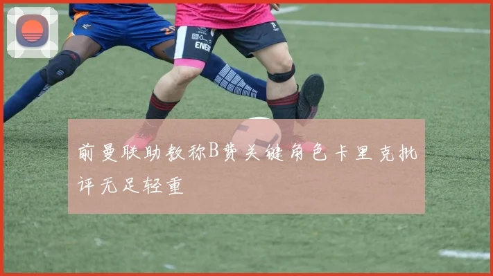 前曼联助教称B费关键角色卡里克批评无足轻重