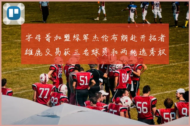 字母哥加盟绿军杰伦布朗赴开拓者雄鹿交易获三名球员和两轮选秀权