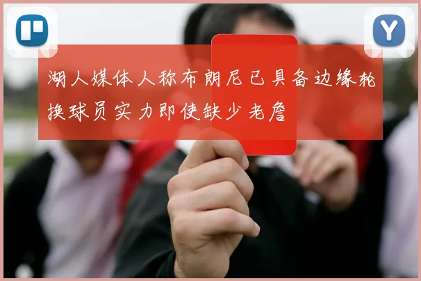 湖人媒体人称布朗尼已具备边缘轮换球员实力即使缺少老詹