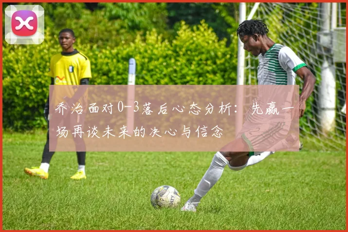 乔治面对0-3落后心态分析：先赢一场再谈未来的决心与信念