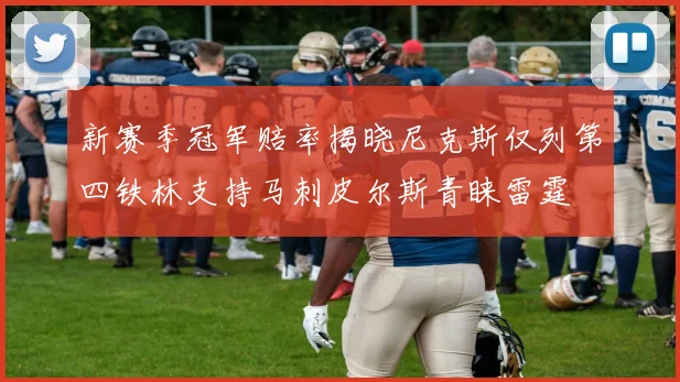 新赛季冠军赔率揭晓尼克斯仅列第四铁林支持马刺皮尔斯青睐雷霆