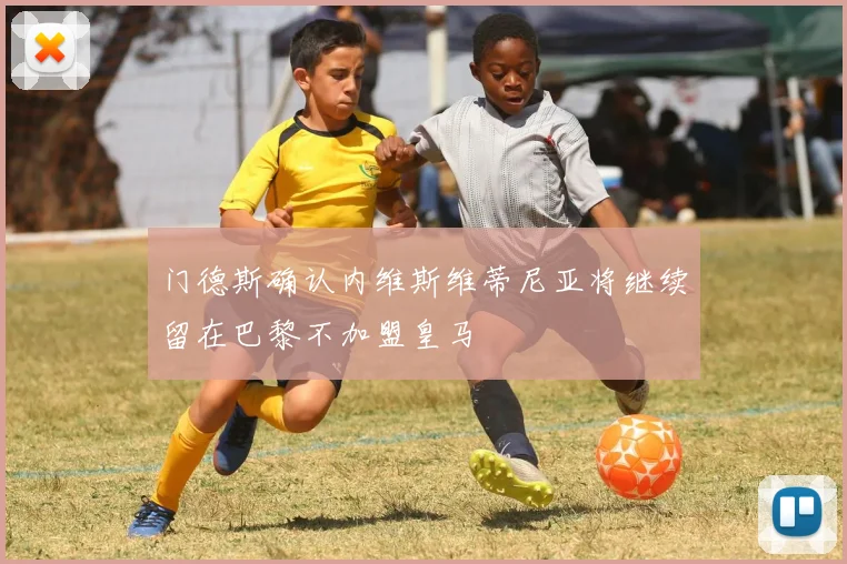 门德斯确认内维斯维蒂尼亚将继续留在巴黎不加盟皇马