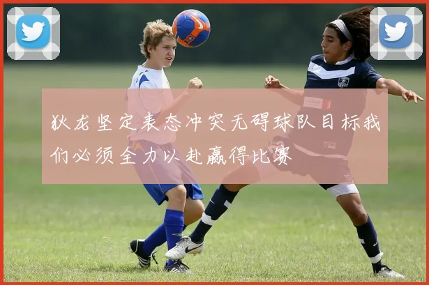 狄龙坚定表态冲突无碍球队目标我们必须全力以赴赢得比赛
