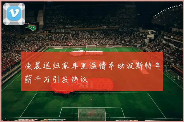 凌晨送归家库里温情举动波斯特年薪千万引发热议