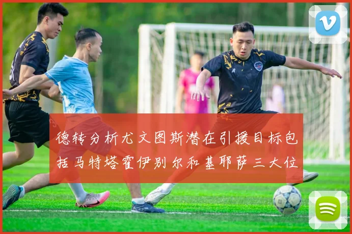 德转分析尤文图斯潜在引援目标包括马特塔霍伊别尔和基耶萨三大位置补强方案