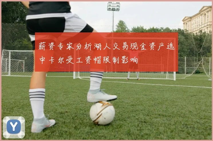 薪资专家分析湖人交易现金资产选中卡尔受工资帽限制影响