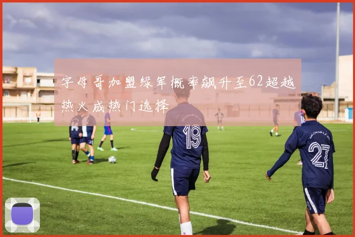 字母哥加盟绿军概率飙升至62超越热火成热门选择
