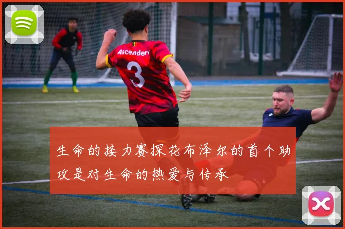 生命的接力赛探花布泽尔的首个助攻是对生命的热爱与传承