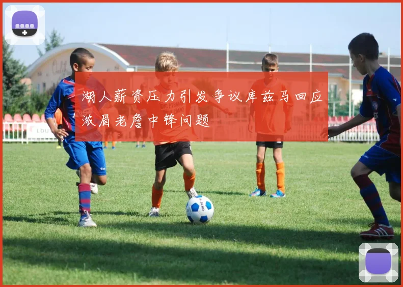 湖人薪资压力引发争议库兹马回应浓眉老詹中锋问题