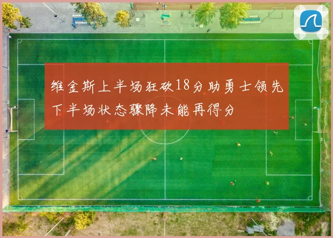 维金斯上半场狂砍18分助勇士领先下半场状态骤降未能再得分