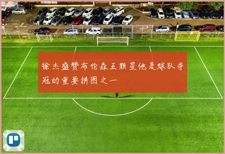 徐杰盛赞布伦森五颗星他是球队夺冠的重要拼图之一