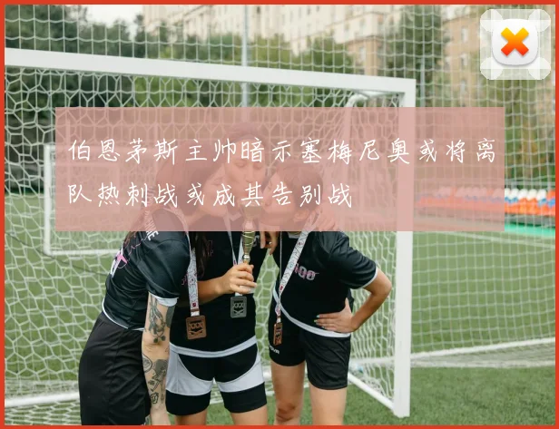 伯恩茅斯主帅暗示塞梅尼奥或将离队热刺战或成其告别战