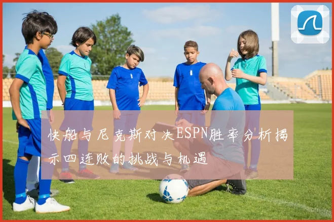 快船与尼克斯对决ESPN胜率分析揭示四连败的挑战与机遇