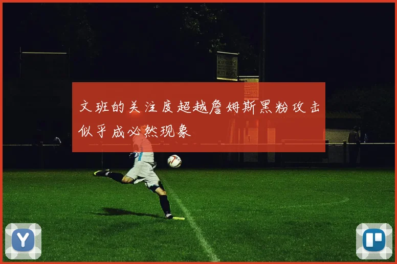 文班的关注度超越詹姆斯黑粉攻击似乎成必然现象
