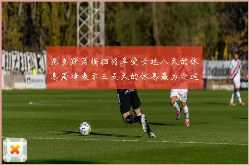 尼克斯若横扫将享受长达八天的休息周琦表示三五天的休息最为合适