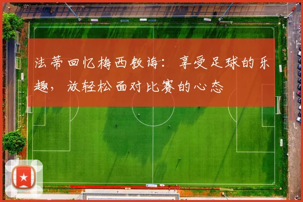 法蒂回忆梅西教诲：享受足球的乐趣，放轻松面对比赛的心态