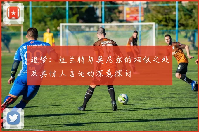 追梦：杜兰特与奥尼尔的相似之处及其惊人言论的深意探讨