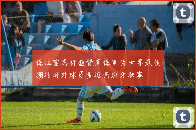 德拉富恩特盛赞罗德里为世界最佳期待海外球员重返西班牙联赛