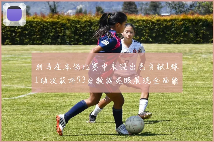 利马在本场比赛中表现出色贡献1球1助攻获评93分数据亮眼展现全面能力