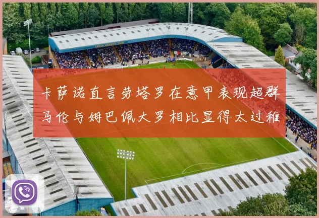 卡萨诺直言劳塔罗在意甲表现超群马伦与姆巴佩大罗相比显得太过稚嫩