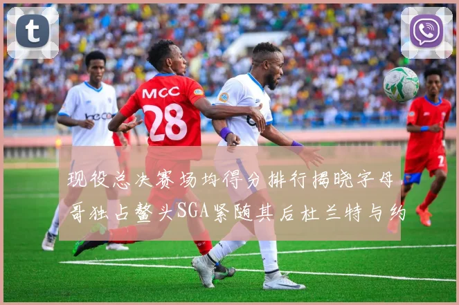 现役总决赛场均得分排行揭晓字母哥独占鳌头SGA紧随其后杜兰特与约基奇争夺第三