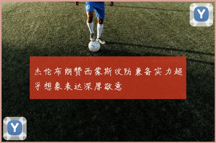 杰伦布朗赞西蒙斯攻防兼备实力超乎想象表达深厚敬意