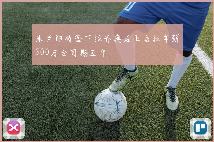 米兰即将签下拉齐奥后卫吉拉年薪500万合同期五年
