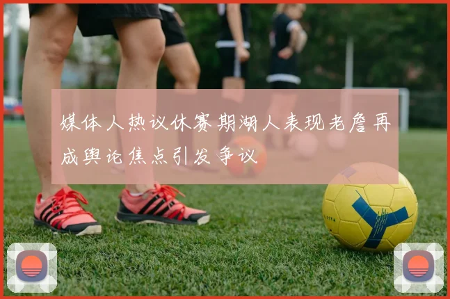 媒体人热议休赛期湖人表现老詹再成舆论焦点引发争议