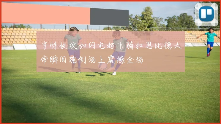 亨特快攻如闪电起飞骑扣恩比德大帝瞬间跪倒场上震撼全场
