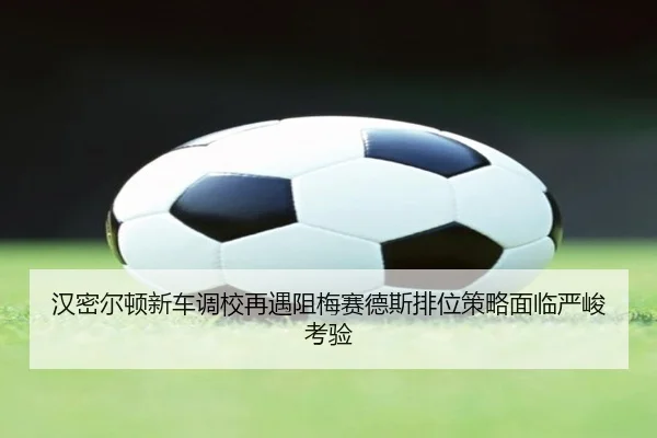 汉密尔顿新车调校再遇阻梅赛德斯排位策略面临严峻考验